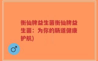 衡仙牌益生菌衡仙牌益生菌：为你的肠道健康护航)
