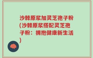 沙棘原浆加灵芝孢子粉(沙棘原浆搭配灵芝孢子粉：拥抱健康新生活)