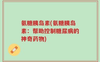 氨糖胰岛素(氨糖胰岛素：帮助控制糖尿病的神奇药物)