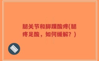 腿关节和脚踝酸疼(腿疼足酸，如何缓解？)
