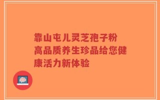 靠山屯儿灵芝孢子粉 高品质养生珍品给您健康活力新体验