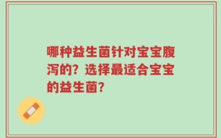 哪种益生菌针对宝宝腹泻的？选择最适合宝宝的益生菌？