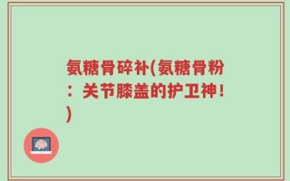 氨糖骨碎补(氨糖骨粉：关节膝盖的护卫神！)