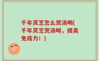 千年灵芝怎么煲汤喝(千年灵芝煲汤喝，提高免疫力！)