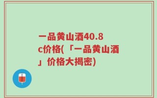 一品黄山酒40.8 c价格(「一品黄山酒」价格大揭密)