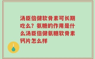 汤臣倍健软骨素可长期吃么？氨糖的作用是什么汤臣倍健氨糖软骨素钙片怎么样