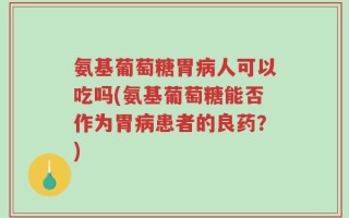 氨基葡萄糖胃病人可以吃吗(氨基葡萄糖能否作为胃病患者的良药？)