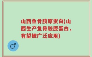 山西鱼骨胶原蛋白(山西生产鱼骨胶原蛋白，有望被广泛应用)