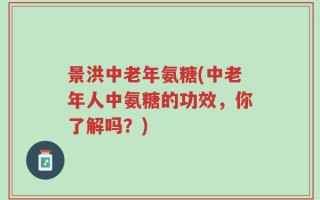 景洪中老年氨糖(中老年人中氨糖的功效，你了解吗？)