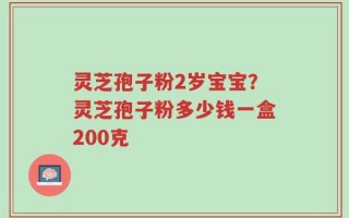 灵芝孢子粉2岁宝宝？灵芝孢子粉多少钱一盒200克