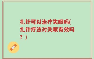 扎针可以治疗失眠吗(扎针疗法对失眠有效吗？)