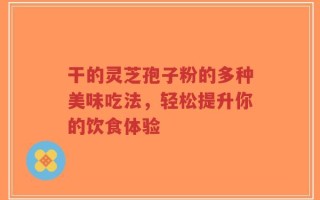 干的灵芝孢子粉的多种美味吃法，轻松提升你的饮食体验