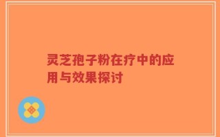 灵芝孢子粉在疗中的应用与效果探讨