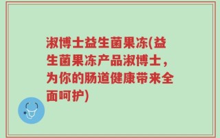 淑博士益生菌果冻(益生菌果冻产品淑博士，为你的肠道健康带来全面呵护)