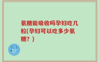 氨糖能吸收吗孕妇吃几粒(孕妇可以吃多少氨糖？)