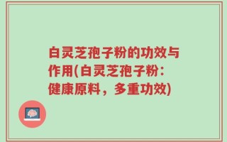 白灵芝孢子粉的功效与作用(白灵芝孢子粉：健康原料，多重功效)
