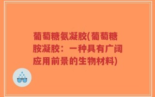 葡萄糖氨凝胶(葡萄糖胺凝胶：一种具有广阔应用前景的生物材料)