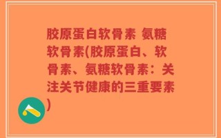 胶原蛋白软骨素 氨糖软骨素(胶原蛋白、软骨素、氨糖软骨素：关注关节健康的三重要素)