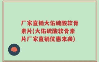 厂家直销大佑硫酸软骨素片(大佑硫酸软骨素片厂家直销优惠来袭)