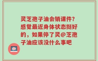 灵芝孢子油会销课件？感觉最近身体状态挺好的，如果停了灵@芝孢子油应该没什么事吧