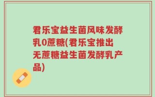 君乐宝益生菌风味发酵乳0蔗糖(君乐宝推出无蔗糖益生菌发酵乳产品)