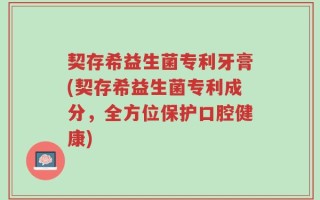 契存希益生菌专利牙膏(契存希益生菌专利成分，全方位保护口腔健康)