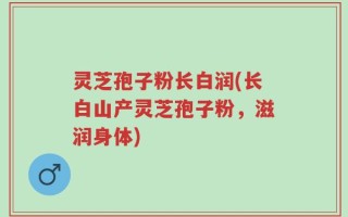 灵芝孢子粉长白润(长白山产灵芝孢子粉，滋润身体)