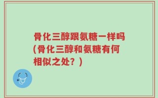骨化三醇跟氨糖一样吗(骨化三醇和氨糖有何相似之处？)
