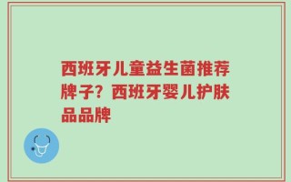 西班牙儿童益生菌推荐牌子？西班牙婴儿护肤品品牌