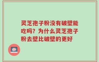 灵芝孢子粉没有破壁能吃吗？为什么灵芝孢子粉去壁比破壁的更好