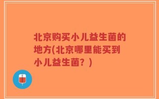 北京购买小儿益生菌的地方(北京哪里能买到小儿益生菌？)
