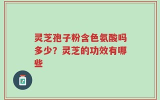 灵芝孢子粉含色氨酸吗多少？灵芝的功效有哪些
