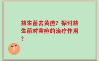 益生菌去黄疸？探讨益生菌对黄疸的治疗作用？