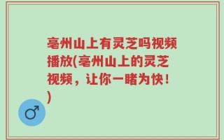 亳州山上有灵芝吗视频播放(亳州山上的灵芝视频，让你一睹为快！)