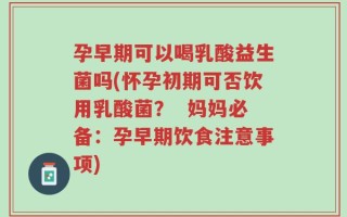 孕早期可以喝乳酸益生菌吗(怀孕初期可否饮用乳酸菌？  妈妈必备：孕早期饮食注意事项)