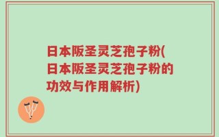 日本阪圣灵芝孢子粉(日本阪圣灵芝孢子粉的功效与作用解析)