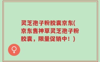 灵芝孢子粉胶囊京东(京东售神草灵芝孢子粉胶囊，限量促销中！)