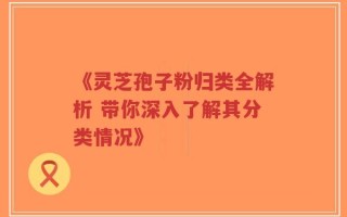 《灵芝孢子粉归类全解析 带你深入了解其分类情况》
