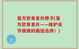 复方软骨素片牌子(复方软骨素片——维护关节健康的最佳选择！)