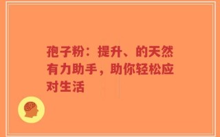 孢子粉：提升、的天然有力助手，助你轻松应对生活