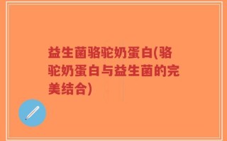 益生菌骆驼奶蛋白(骆驼奶蛋白与益生菌的完美结合)