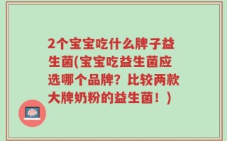 2个宝宝吃什么牌子益生菌(宝宝吃益生菌应选哪个品牌？比较两款大牌奶粉的益生菌！)