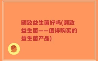 颐致益生菌好吗(颐致益生菌——值得购买的益生菌产品)