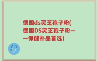 德国ds灵芝孢子粉(德国DS灵芝孢子粉——保健补品首选)