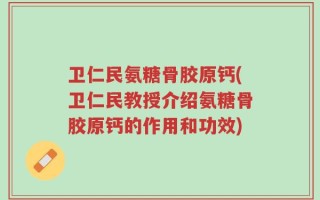 卫仁民氨糖骨胶原钙(卫仁民教授介绍氨糖骨胶原钙的作用和功效)