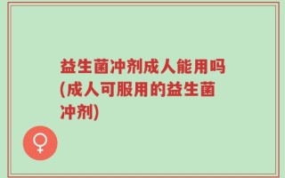 益生菌冲剂成人能用吗(成人可服用的益生菌冲剂)