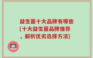 益生菌十大品牌有哪些(十大益生菌品牌推荐，解析优劣选择方法)