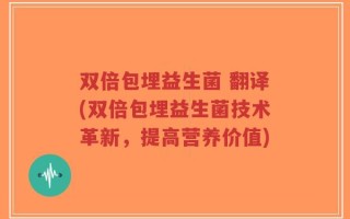 双倍包埋益生菌 翻译(双倍包埋益生菌技术革新，提高营养价值)