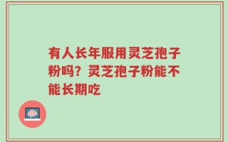 有人长年服用灵芝孢子粉吗？灵芝孢子粉能不能长期吃