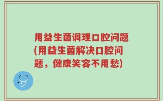 用益生菌调理口腔问题(用益生菌解决口腔问题，健康笑容不用愁)